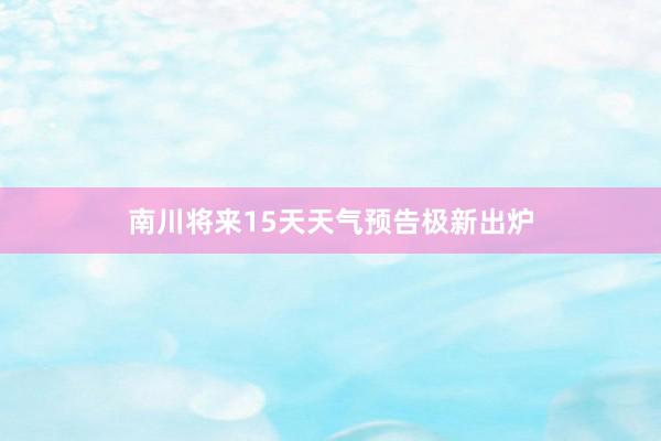 南川将来15天天气预告极新出炉