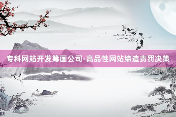 专科网站开发筹画公司-高品性网站缔造责罚决策